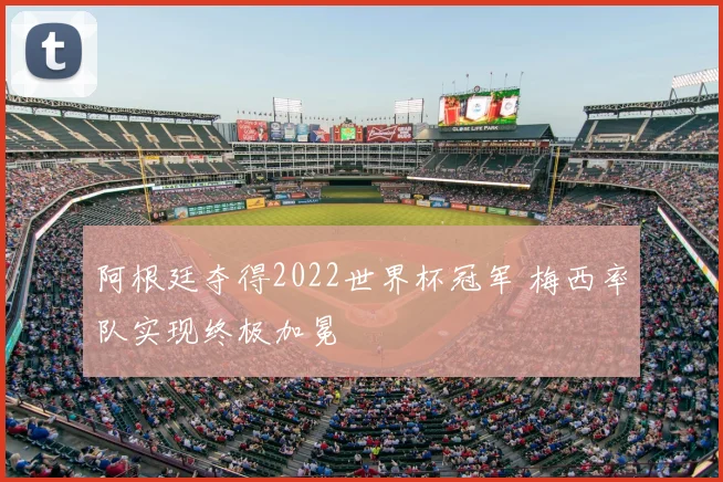 阿根廷夺得2022世界杯冠军 梅西率队实现终极加冕