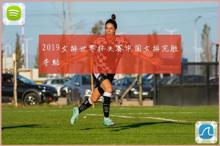 2019女排世界杯决赛中国女排完胜夺魁