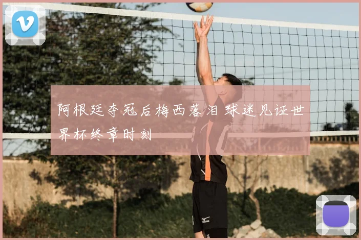 阿根廷夺冠后梅西落泪 球迷见证世界杯终章时刻