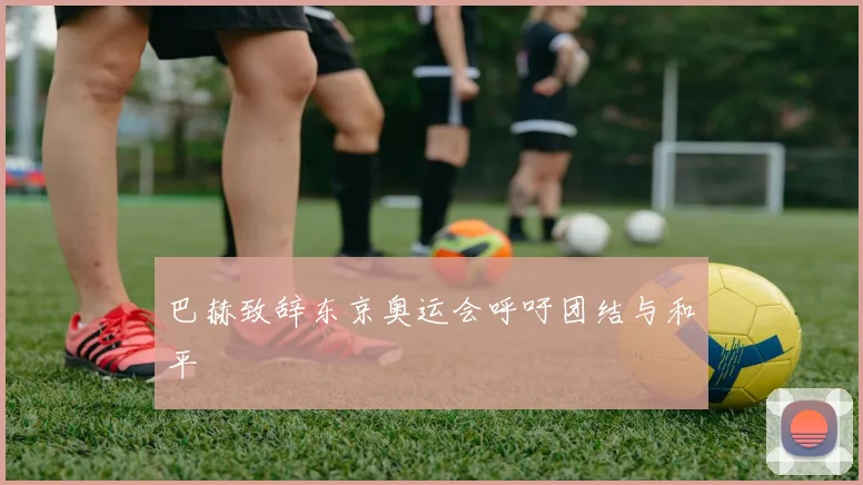 巴赫致辞东京奥运会呼吁团结与和平