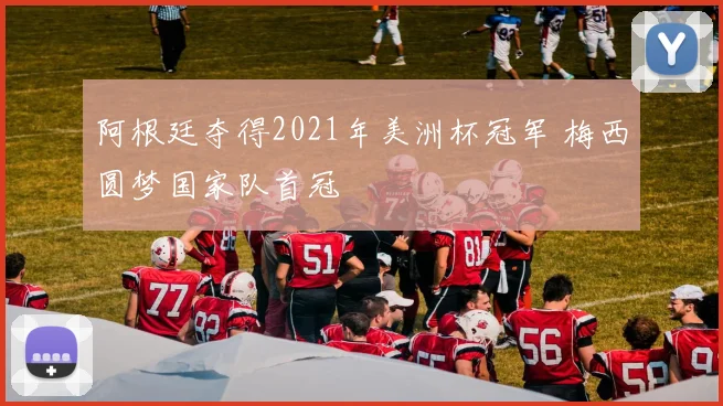 阿根廷夺得2021年美洲杯冠军 梅西圆梦国家队首冠