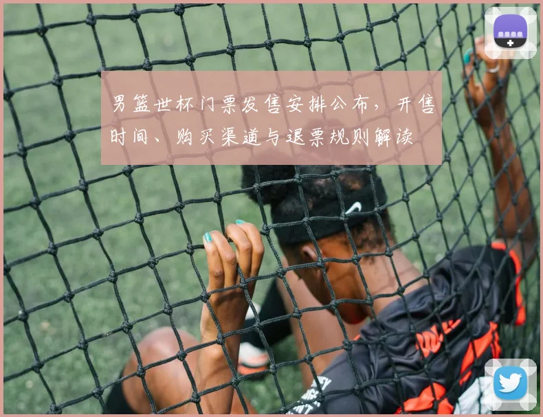男篮世杯门票发售安排公布，开售时间、购买渠道与退票规则解读