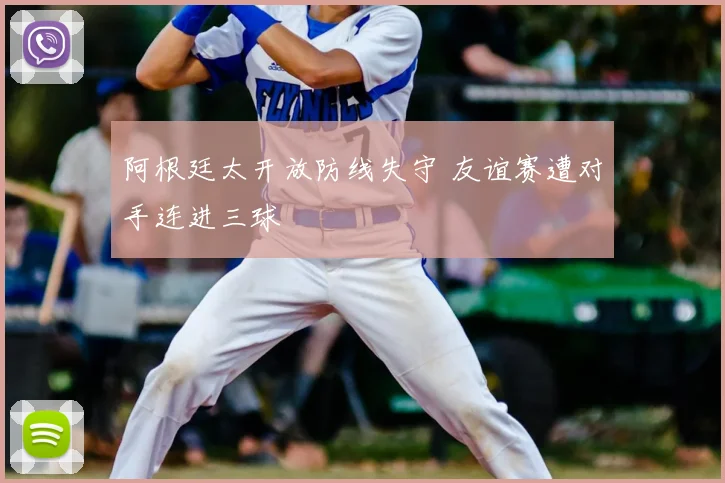 阿根廷太开放防线失守 友谊赛遭对手连进三球