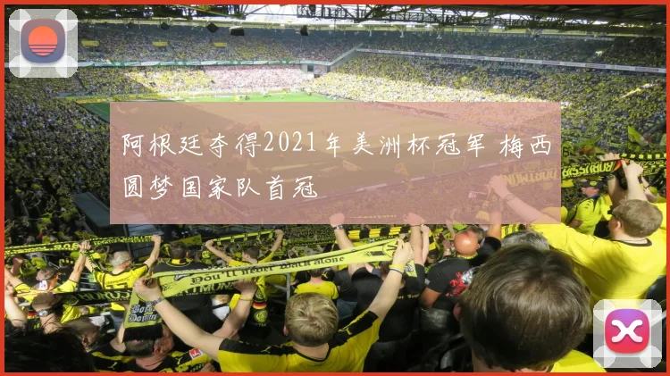 阿根廷夺得2021年美洲杯冠军 梅西圆梦国家队首冠