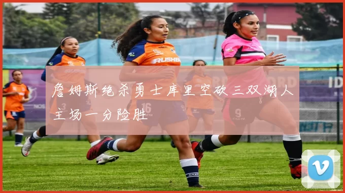 詹姆斯绝杀勇士库里空砍三双湖人主场一分险胜