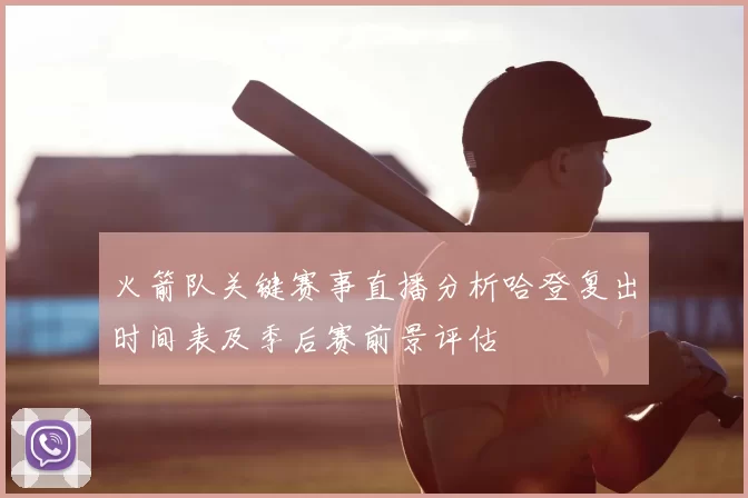 火箭队关键赛事直播分析哈登复出时间表及季后赛前景评估