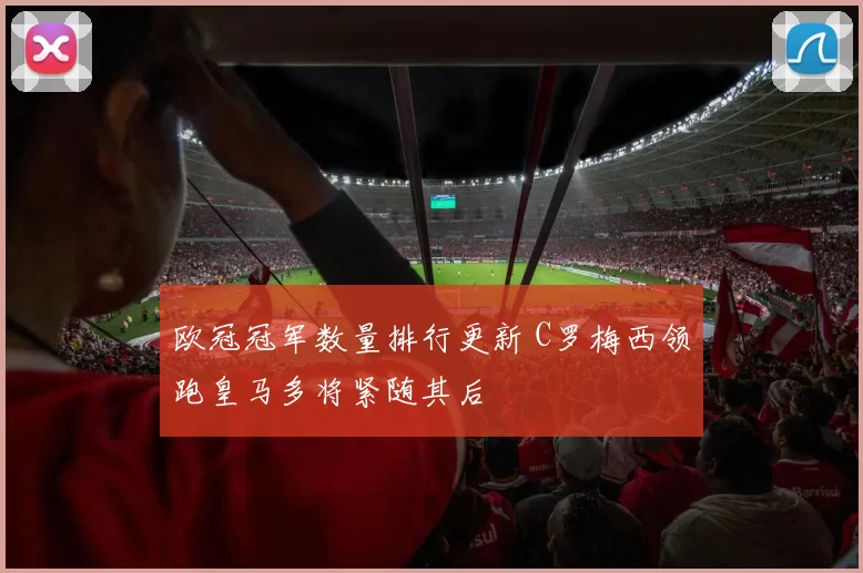 欧冠冠军数量排行更新 C罗梅西领跑皇马多将紧随其后