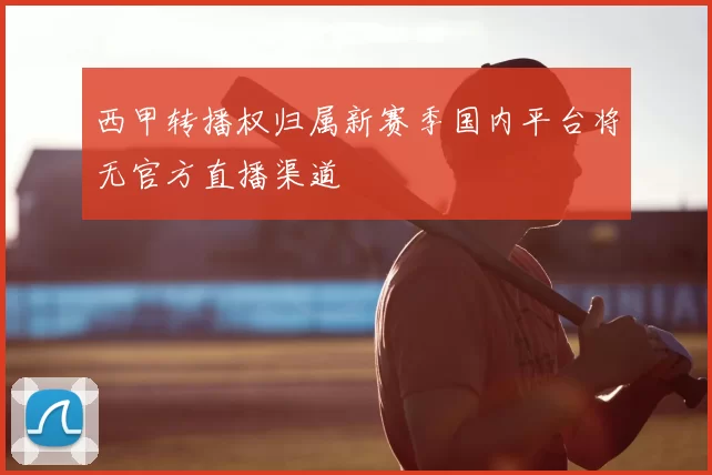 西甲转播权归属新赛季国内平台将无官方直播渠道