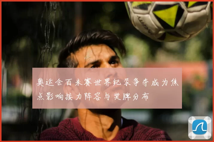 奥运会百米赛世界纪录争夺成为焦点影响接力阵容与奖牌分布