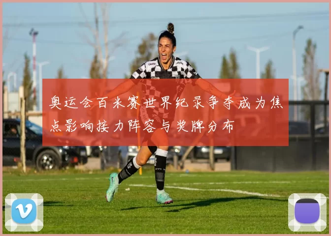 奥运会百米赛世界纪录争夺成为焦点影响接力阵容与奖牌分布