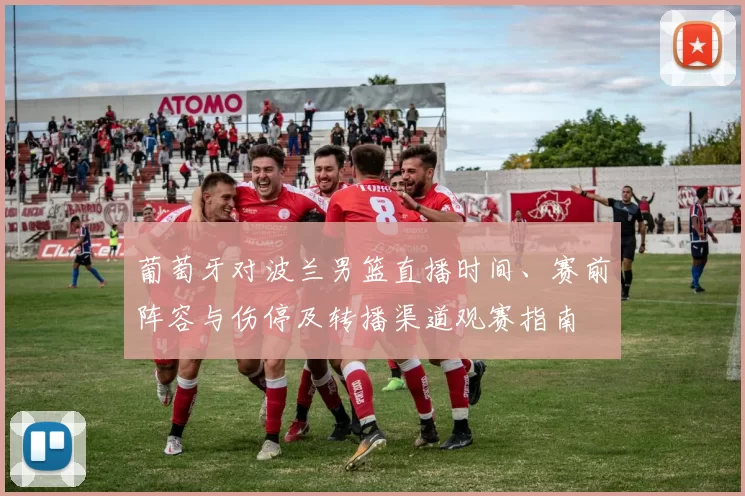 葡萄牙对波兰男篮直播时间、赛前阵容与伤停及转播渠道观赛指南