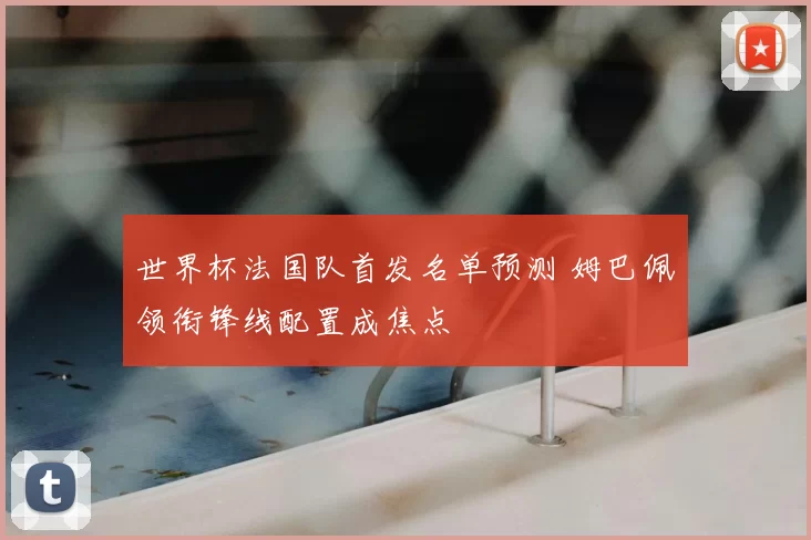 世界杯法国队首发名单预测 姆巴佩领衔锋线配置成焦点