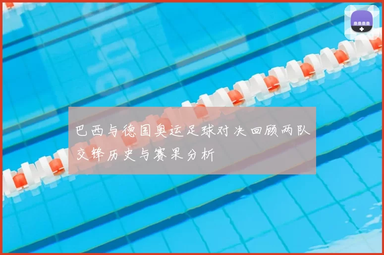巴西与德国奥运足球对决回顾两队交锋历史与赛果分析