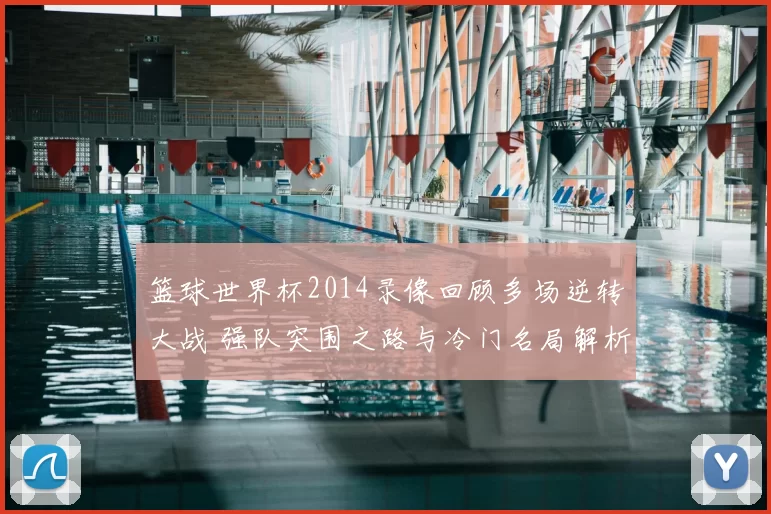 篮球世界杯2014录像回顾多场逆转大战 强队突围之路与冷门名局解析