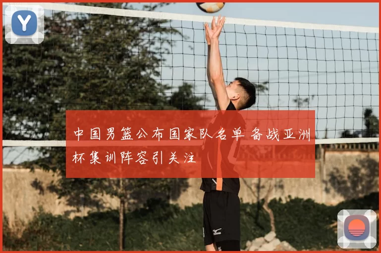 中国男篮公布国家队名单 备战亚洲杯集训阵容引关注