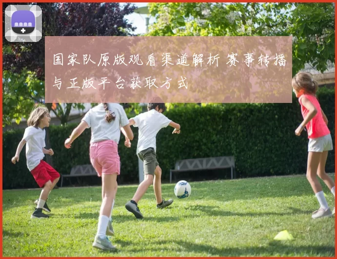 国家队原版观看渠道解析 赛事转播与正版平台获取方式