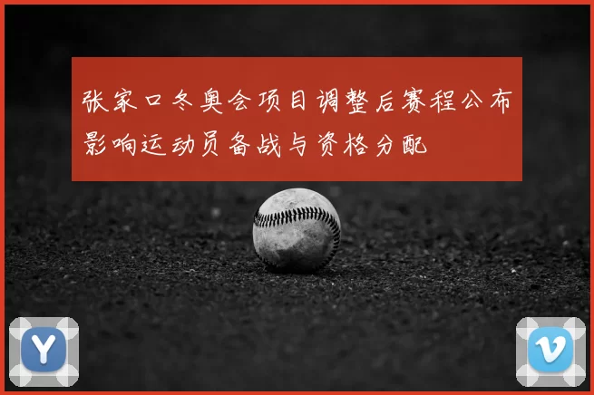 张家口冬奥会项目调整后赛程公布影响运动员备战与资格分配