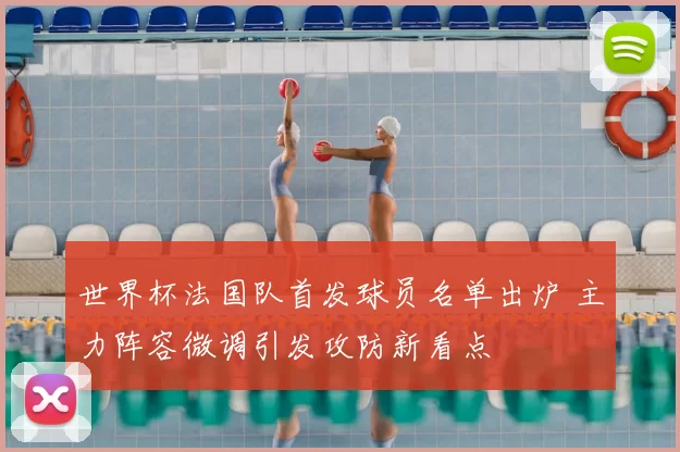 世界杯法国队首发球员名单出炉 主力阵容微调引发攻防新看点