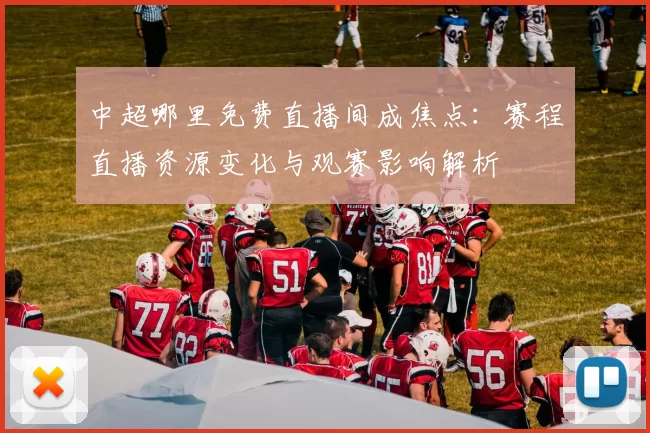 中超哪里免费直播间成焦点：赛程直播资源变化与观赛影响解析