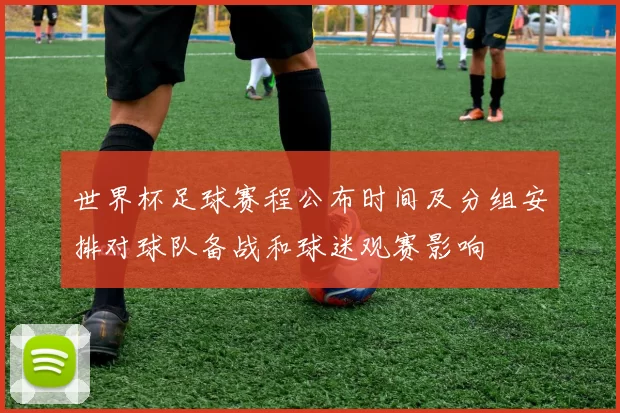 世界杯足球赛程公布时间及分组安排对球队备战和球迷观赛影响