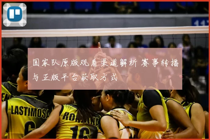国家队原版观看渠道解析 赛事转播与正版平台获取方式