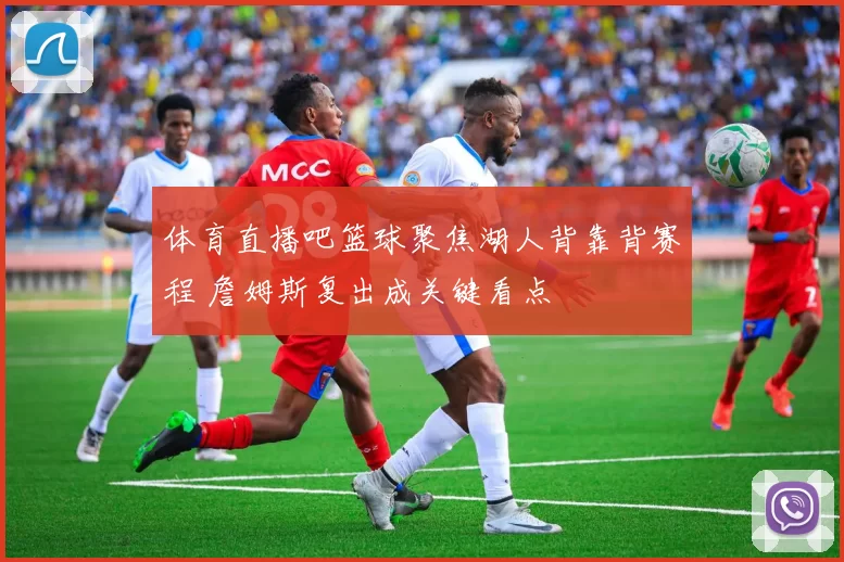 体育直播吧篮球聚焦湖人背靠背赛程 詹姆斯复出成关键看点