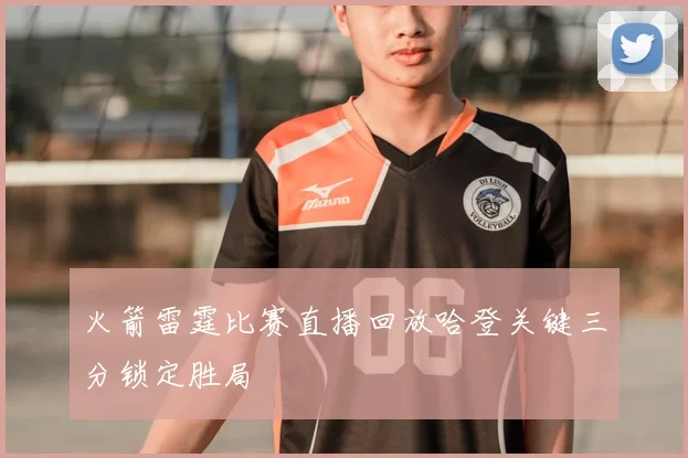 火箭雷霆比赛直播回放哈登关键三分锁定胜局