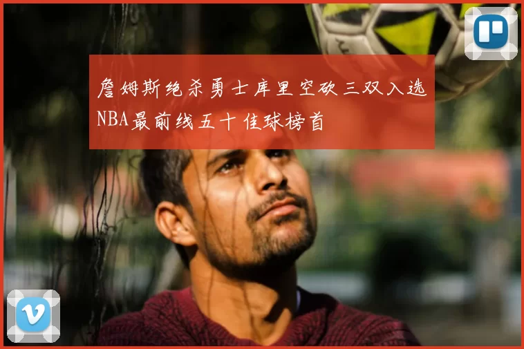 詹姆斯绝杀勇士库里空砍三双入选NBA最前线五十佳球榜首