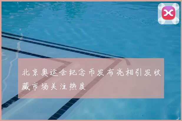 北京奥运会纪念币发布亮相引发收藏市场关注热度