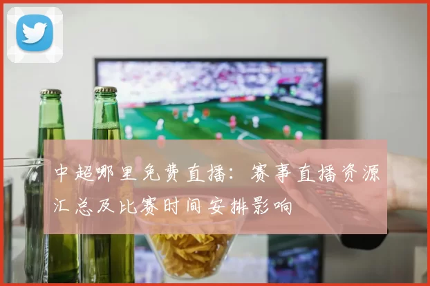 中超哪里免费直播：赛事直播资源汇总及比赛时间安排影响