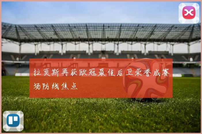 拉莫斯再获欧冠最佳后卫荣誉成赛场防线焦点