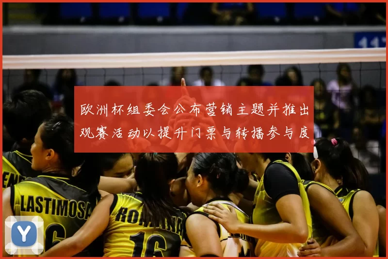 欧洲杯组委会公布营销主题并推出观赛活动以提升门票与转播参与度