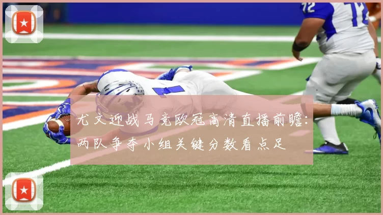 尤文迎战马竞欧冠高清直播前瞻：两队争夺小组关键分数看点足