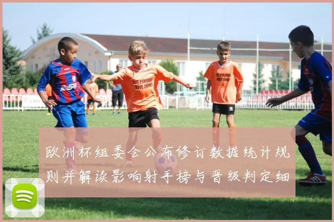 欧洲杯组委会公布修订数据统计规则并解读影响射手榜与晋级判定细则