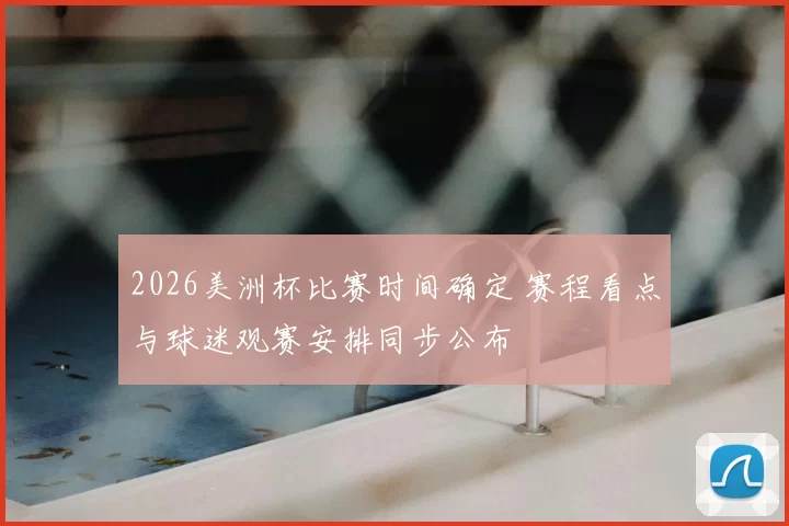 2026美洲杯比赛时间确定 赛程看点与球迷观赛安排同步公布