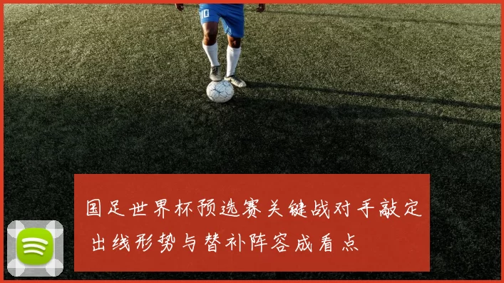 国足世界杯预选赛关键战对手敲定 出线形势与替补阵容成看点