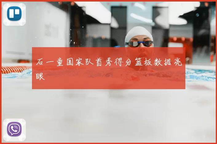 石一童国家队首秀得分篮板数据亮眼