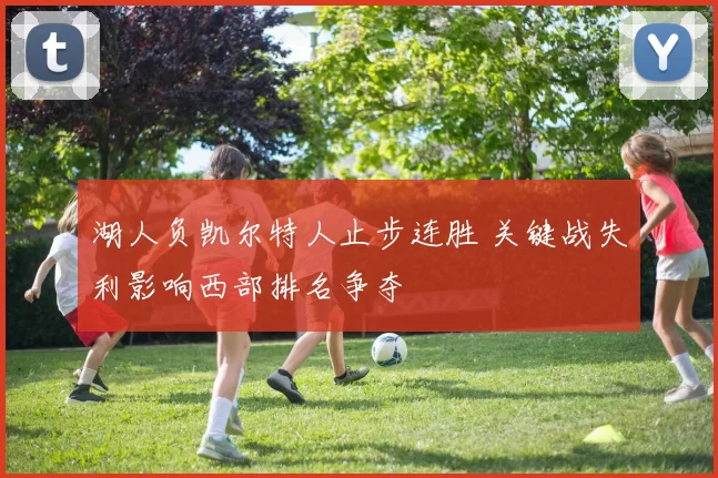 湖人负凯尔特人止步连胜 关键战失利影响西部排名争夺