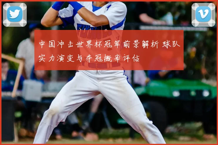 中国冲击世界杯冠军前景解析 球队实力演变与夺冠概率评估