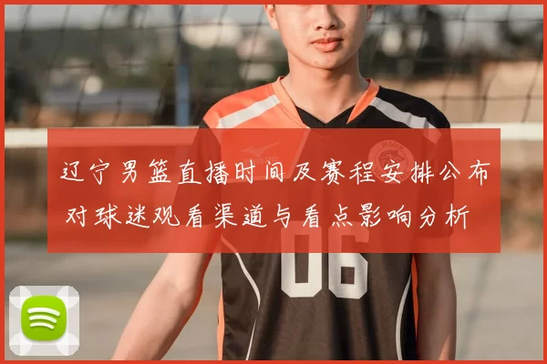 辽宁男篮直播时间及赛程安排公布 对球迷观看渠道与看点影响分析