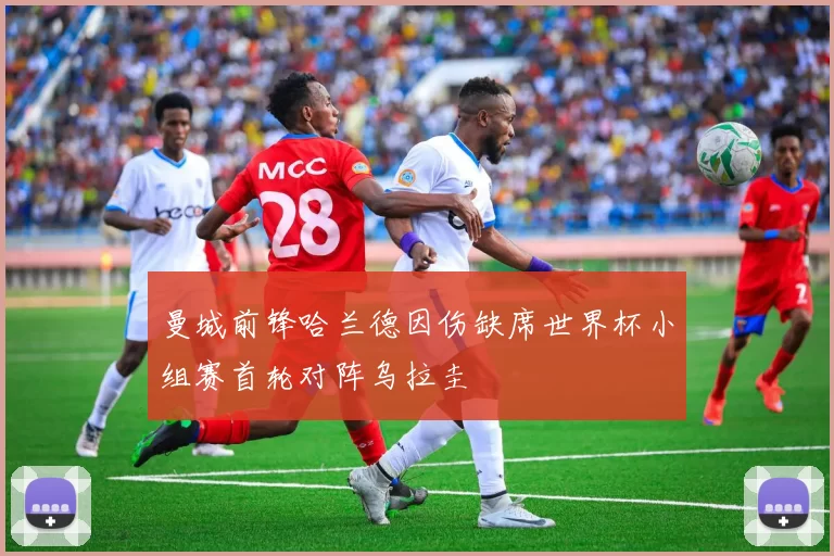 曼城前锋哈兰德因伤缺席世界杯小组赛首轮对阵乌拉圭