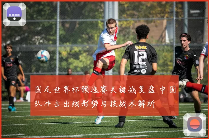 国足世界杯预选赛关键战复盘 中国队冲击出线形势与技战术解析