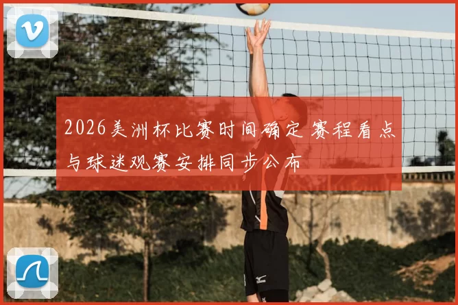 2026美洲杯比赛时间确定 赛程看点与球迷观赛安排同步公布