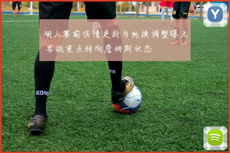 湖人赛前伤情更新与轮换调整曝光 客战重点转向詹姆斯状态