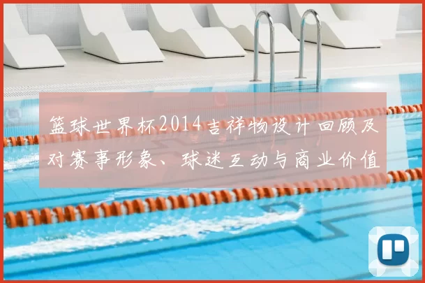 篮球世界杯2014吉祥物设计回顾及对赛事形象、球迷互动与商业价值影响