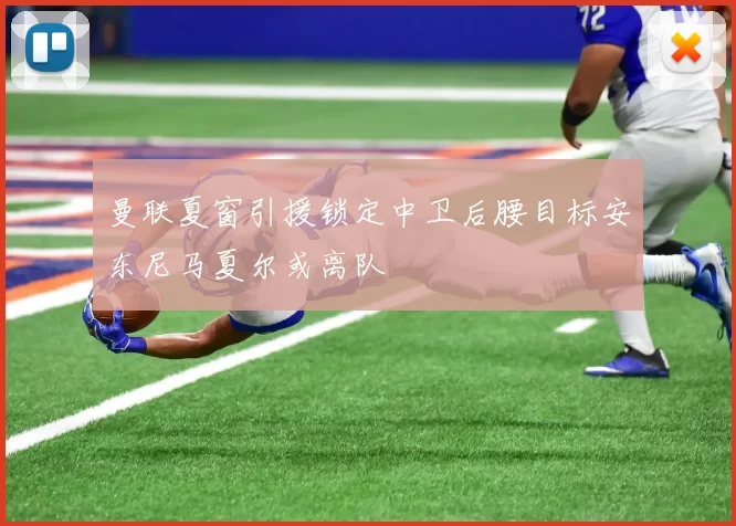 曼联夏窗引援锁定中卫后腰目标安东尼马夏尔或离队