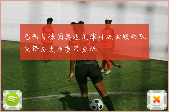 巴西与德国奥运足球对决回顾两队交锋历史与赛果分析