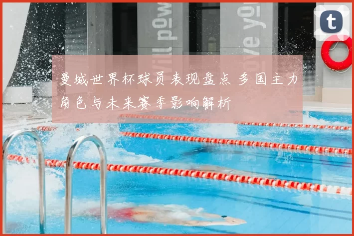 曼城世界杯球员表现盘点 多国主力角色与未来赛季影响解析