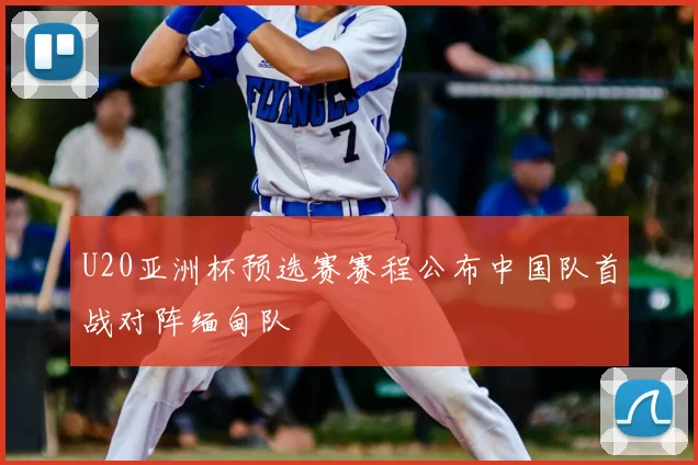 U20亚洲杯预选赛赛程公布中国队首战对阵缅甸队