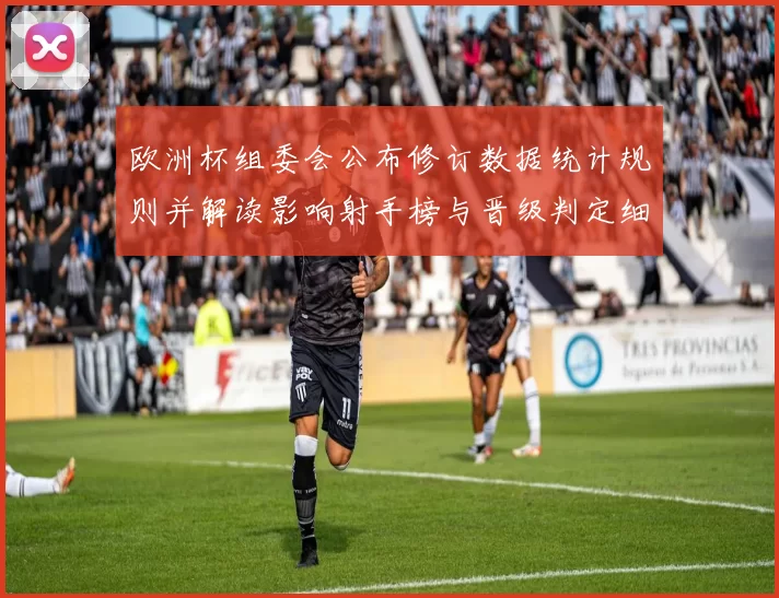 欧洲杯组委会公布修订数据统计规则并解读影响射手榜与晋级判定细则
